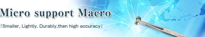 Micro support Macro　「Smaller, Lightly, Durably,then high accuracy」